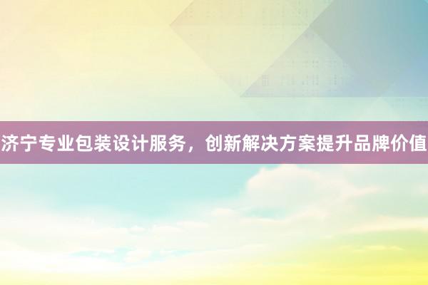 济宁专业包装设计服务，创新解决方案提升品牌价值